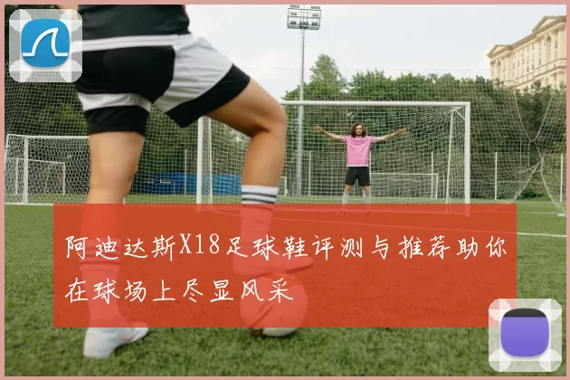 阿迪达斯X18足球鞋评测与推荐助你在球场上尽显风采