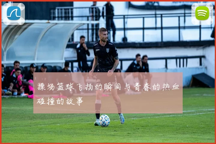 操场篮球飞扬的瞬间与青春的热血碰撞的故事