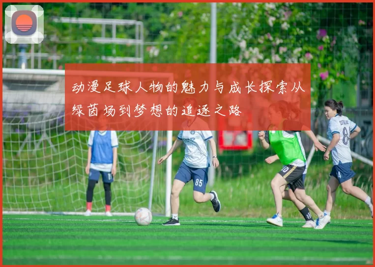 动漫足球人物的魅力与成长探索从绿茵场到梦想的追逐之路
