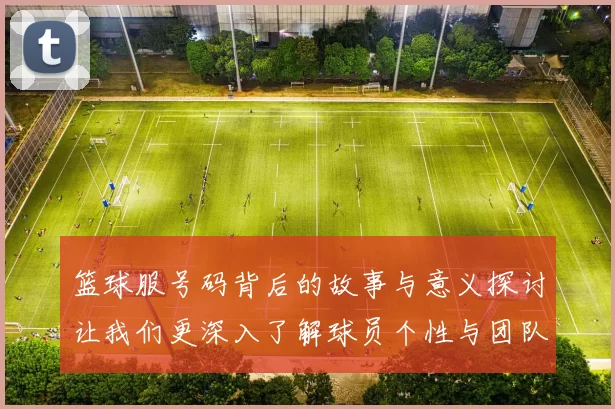 篮球服号码背后的故事与意义探讨让我们更深入了解球员个性与团队精神