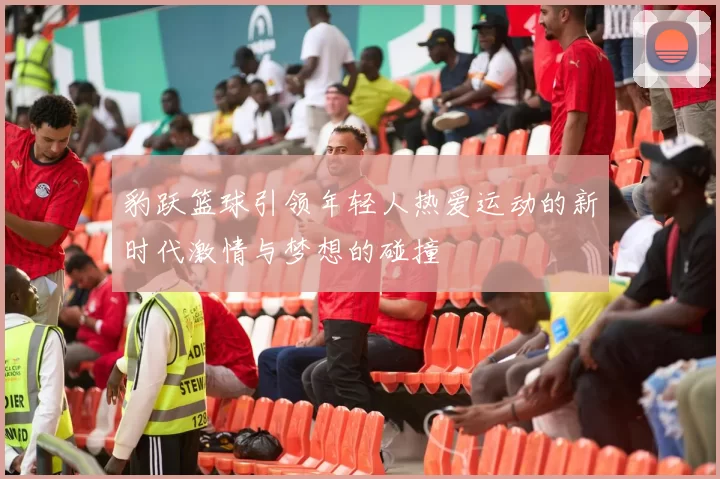 豹跃篮球引领年轻人热爱运动的新时代激情与梦想的碰撞