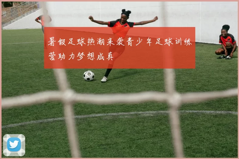 暑假足球热潮来袭青少年足球训练营助力梦想成真