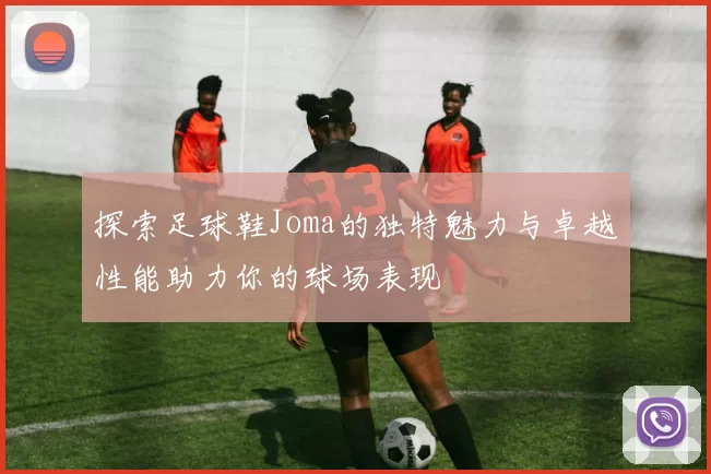 探索足球鞋Joma的独特魅力与卓越性能助力你的球场表现