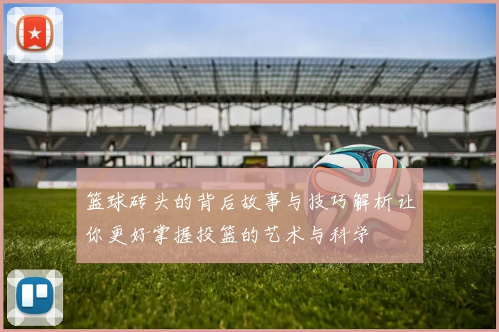 篮球砖头的背后故事与技巧解析让你更好掌握投篮的艺术与科学